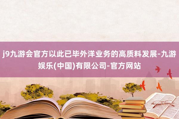 j9九游会官方以此已毕外洋业务的高质料发展-九游娱乐(中国)有限公司-官方网站