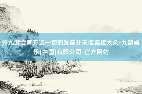 j9九游会官方这一切的发奋并未能连接太久-九游娱乐(中国)有限公司-官方网站