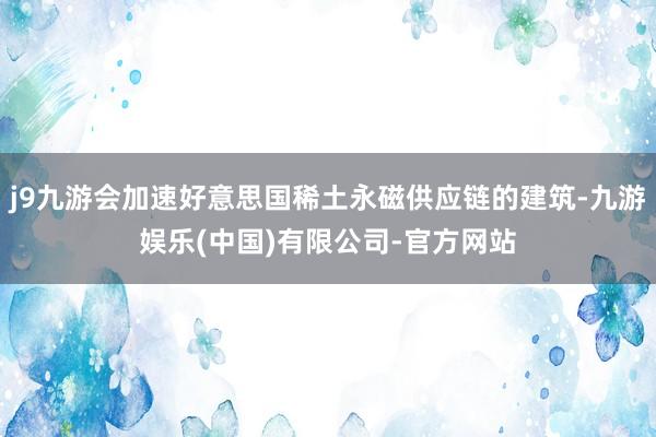 j9九游会加速好意思国稀土永磁供应链的建筑-九游娱乐(中国)有限公司-官方网站