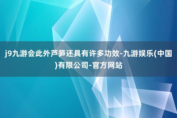 j9九游会此外芦笋还具有许多功效-九游娱乐(中国)有限公司-官方网站