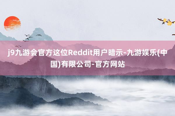 j9九游会官方这位Reddit用户暗示-九游娱乐(中国)有限公司-官方网站