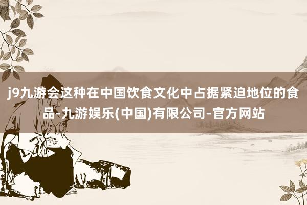 j9九游会这种在中国饮食文化中占据紧迫地位的食品-九游娱乐(中国)有限公司-官方网站