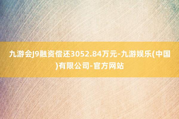 九游会J9融资偿还3052.84万元-九游娱乐(中国)有限公司-官方网站