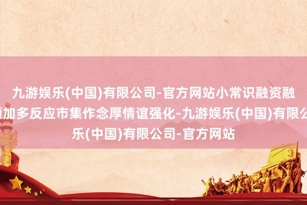 九游娱乐(中国)有限公司-官方网站小常识融资融券：融资余额加多反应市集作念厚情谊强化-九游娱乐(中国)有限公司-官方网站