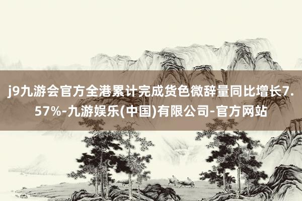 j9九游会官方全港累计完成货色微辞量同比增长7.57%-九游娱乐(中国)有限公司-官方网站