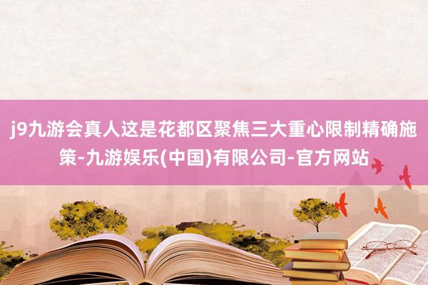 j9九游会真人这是花都区聚焦三大重心限制精确施策-九游娱乐(中国)有限公司-官方网站