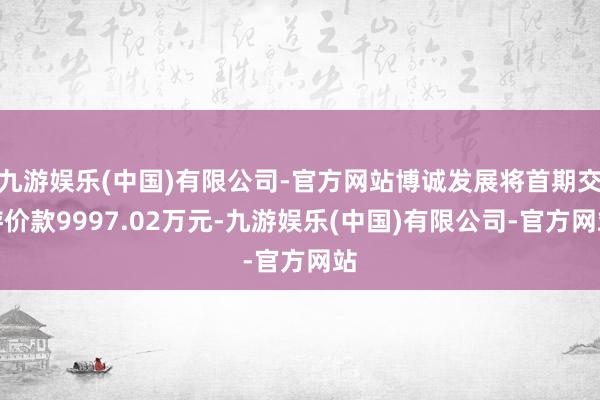 九游娱乐(中国)有限公司-官方网站博诚发展将首期交游价款9997.02万元-九游娱乐(中国)有限公司-官方网站