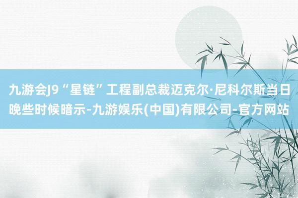 九游会J9“星链”工程副总裁迈克尔·尼科尔斯当日晚些时候暗示-九游娱乐(中国)有限公司-官方网站