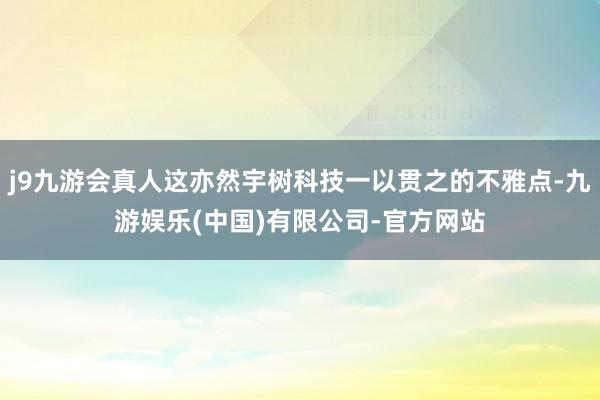 j9九游会真人这亦然宇树科技一以贯之的不雅点-九游娱乐(中国)有限公司-官方网站