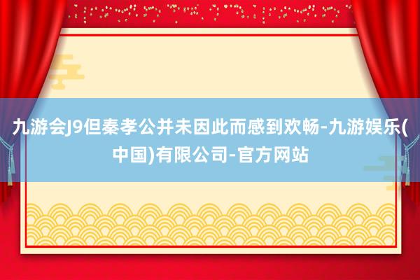 九游会J9但秦孝公并未因此而感到欢畅-九游娱乐(中国)有限公司-官方网站