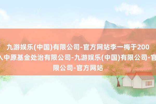 九游娱乐(中国)有限公司-官方网站李一梅于2001年加入中原基金处治有限公司-九游娱乐(中国)有限公司-官方网站
