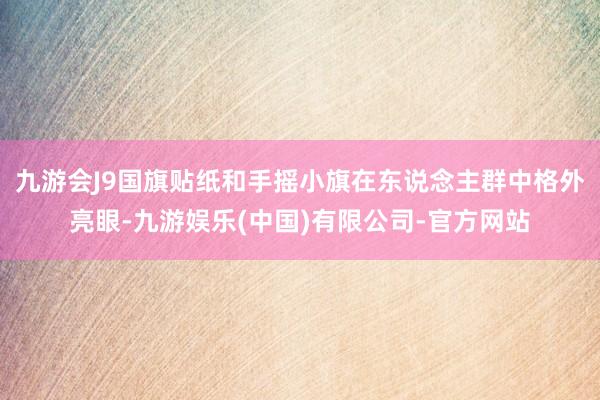 九游会J9国旗贴纸和手摇小旗在东说念主群中格外亮眼-九游娱乐(中国)有限公司-官方网站