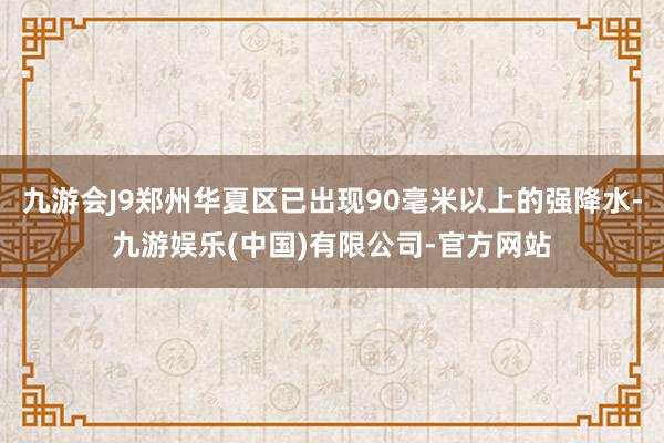 九游会J9郑州华夏区已出现90毫米以上的强降水-九游娱乐(中国)有限公司-官方网站