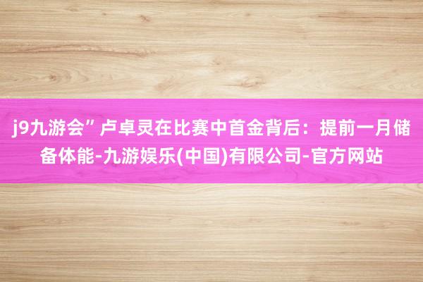 j9九游会”卢卓灵在比赛中首金背后：提前一月储备体能-九游娱乐(中国)有限公司-官方网站
