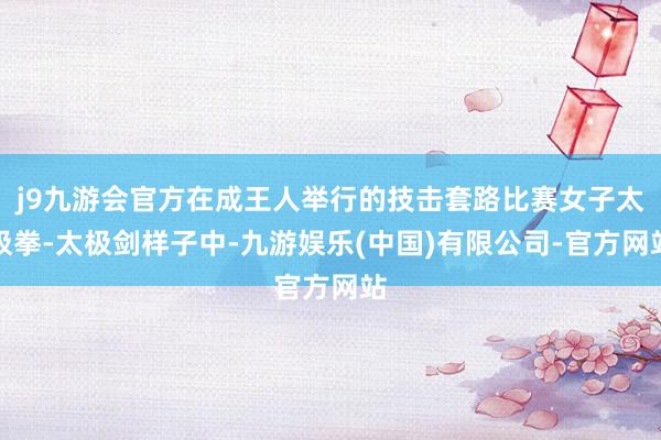 j9九游会官方在成王人举行的技击套路比赛女子太极拳-太极剑样子中-九游娱乐(中国)有限公司-官方网站