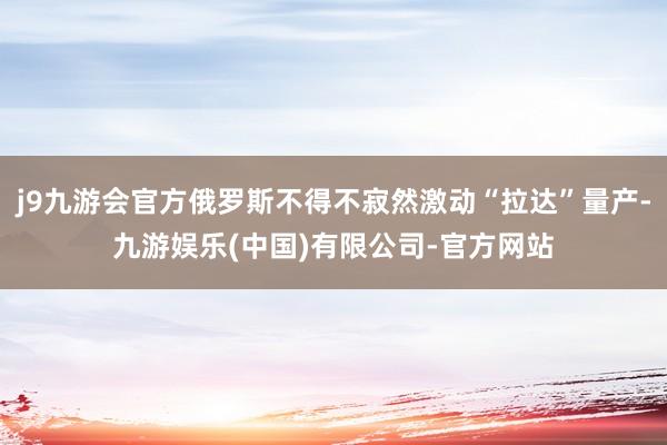 j9九游会官方俄罗斯不得不寂然激动“拉达”量产-九游娱乐(中国)有限公司-官方网站