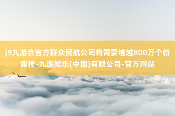 j9九游会官方群众民航公司将需要逾越800万个新座椅-九游娱乐(中国)有限公司-官方网站