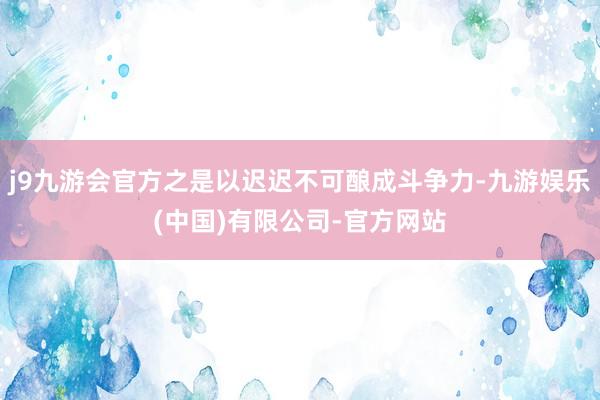 j9九游会官方之是以迟迟不可酿成斗争力-九游娱乐(中国)有限公司-官方网站