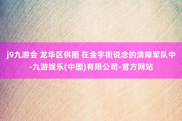 j9九游会 龙华区供图 在金宇街说念的清障军队中-九游娱乐(中国)有限公司-官方网站