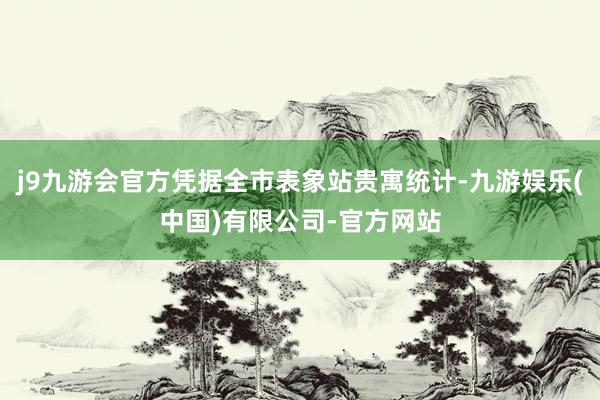 j9九游会官方凭据全市表象站贵寓统计-九游娱乐(中国)有限公司-官方网站
