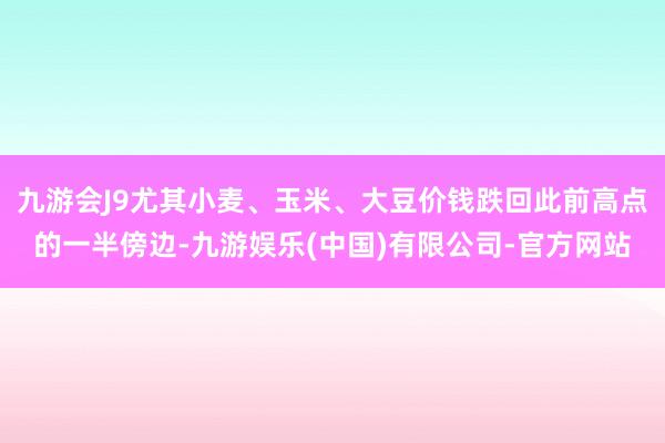 九游会J9尤其小麦、玉米、大豆价钱跌回此前高点的一半傍边-九游娱乐(中国)有限公司-官方网站