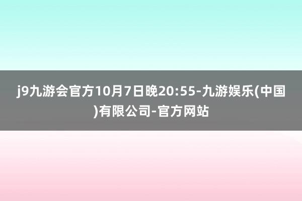 j9九游会官方10月7日晚20:55-九游娱乐(中国)有限公司-官方网站
