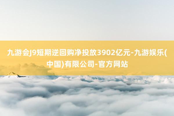 九游会J9短期逆回购净投放3902亿元-九游娱乐(中国)有限公司-官方网站