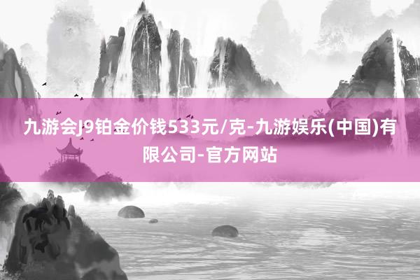九游会J9铂金价钱533元/克-九游娱乐(中国)有限公司-官方网站