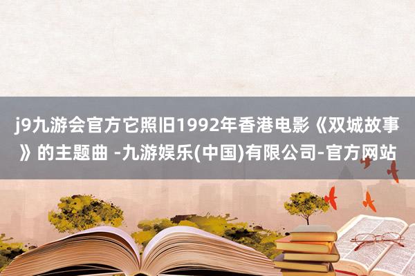 j9九游会官方它照旧1992年香港电影《双城故事》的主题曲 -九游娱乐(中国)有限公司-官方网站