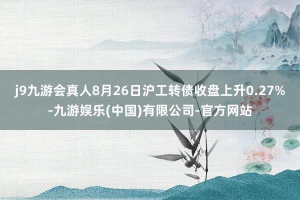 j9九游会真人8月26日沪工转债收盘上升0.27%-九游娱乐(中国)有限公司-官方网站