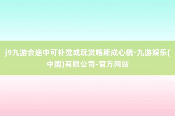 j9九游会途中可补觉或玩赏喀斯成心貌-九游娱乐(中国)有限公司-官方网站