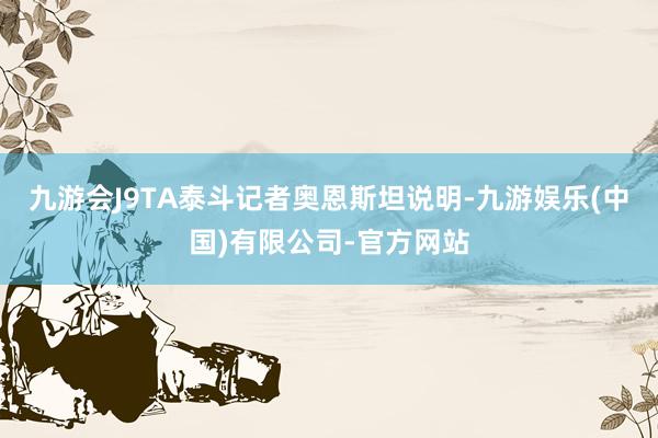 九游会J9TA泰斗记者奥恩斯坦说明-九游娱乐(中国)有限公司-官方网站