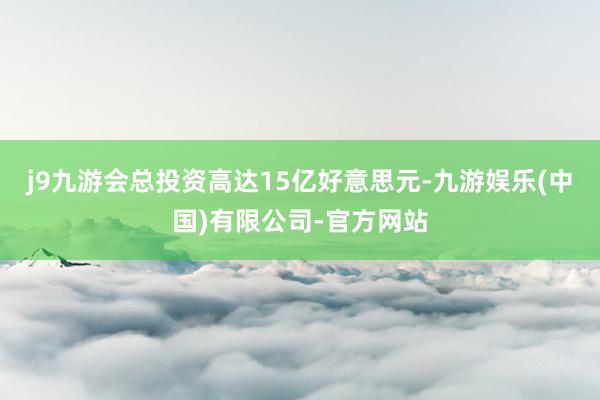 j9九游会总投资高达15亿好意思元-九游娱乐(中国)有限公司-官方网站