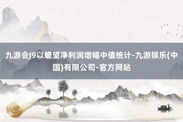 九游会J9以瞻望净利润增幅中值统计-九游娱乐(中国)有限公司-官方网站