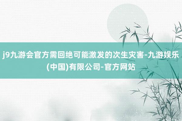 j9九游会官方需回绝可能激发的次生灾害-九游娱乐(中国)有限公司-官方网站