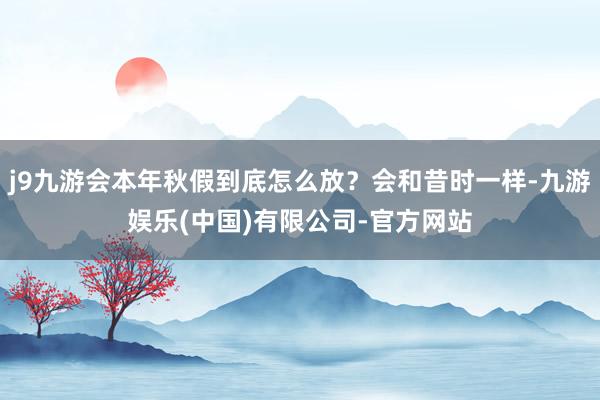 j9九游会本年秋假到底怎么放？会和昔时一样-九游娱乐(中国)有限公司-官方网站