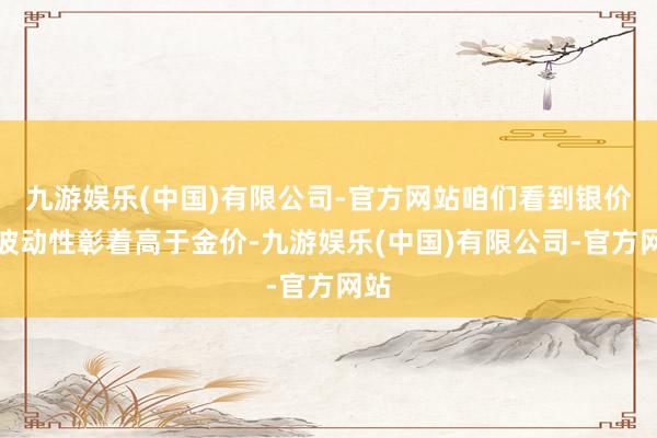 九游娱乐(中国)有限公司-官方网站咱们看到银价的波动性彰着高于金价-九游娱乐(中国)有限公司-官方网站
