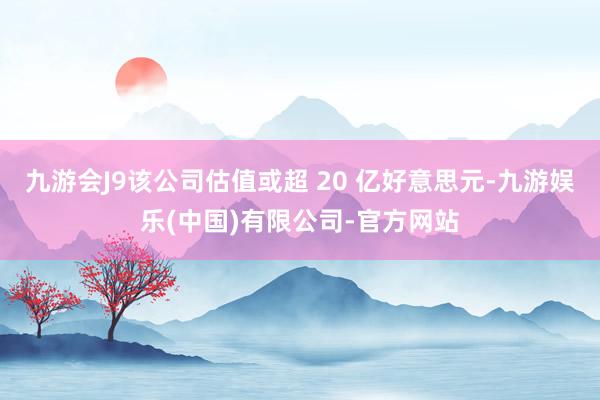 九游会J9该公司估值或超 20 亿好意思元-九游娱乐(中国)有限公司-官方网站