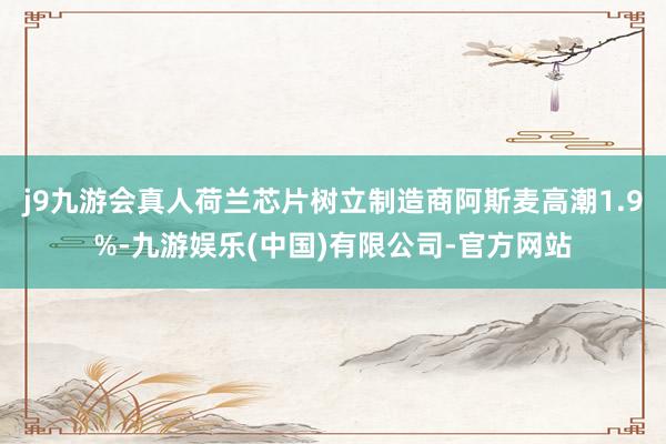 j9九游会真人荷兰芯片树立制造商阿斯麦高潮1.9%-九游娱乐(中国)有限公司-官方网站