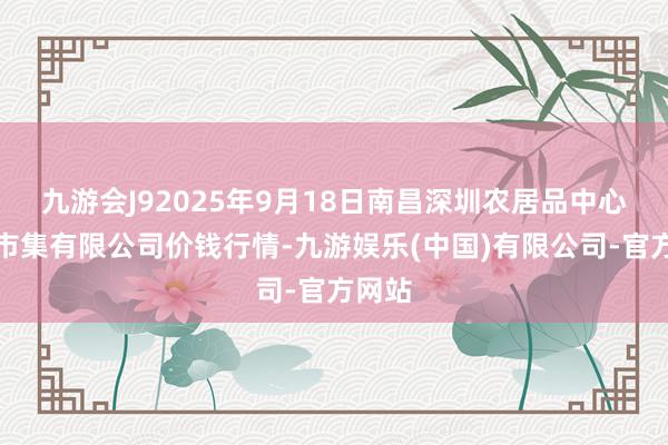 九游会J92025年9月18日南昌深圳农居品中心批发市集有限公司价钱行情-九游娱乐(中国)有限公司-官方网站
