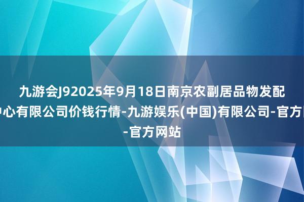 九游会J92025年9月18日南京农副居品物发配送中心有限公司价钱行情-九游娱乐(中国)有限公司-官方网站