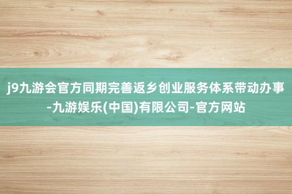 j9九游会官方同期完善返乡创业服务体系带动办事-九游娱乐(中国)有限公司-官方网站