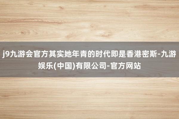 j9九游会官方其实她年青的时代即是香港密斯-九游娱乐(中国)有限公司-官方网站