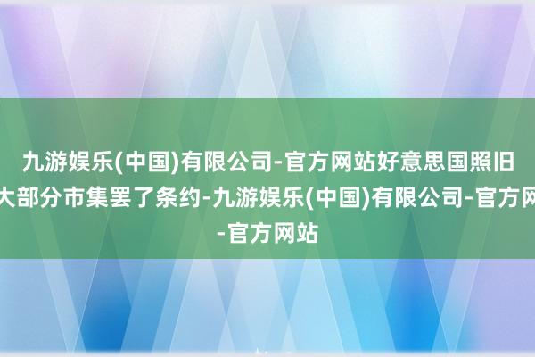九游娱乐(中国)有限公司-官方网站好意思国照旧与大部分市集罢了条约-九游娱乐(中国)有限公司-官方网站