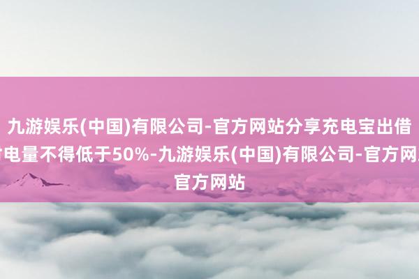 九游娱乐(中国)有限公司-官方网站分享充电宝出借时电量不得低于50%-九游娱乐(中国)有限公司-官方网站