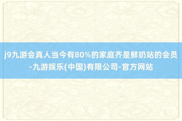j9九游会真人当今有80%的家庭齐是鲜奶站的会员-九游娱乐(中国)有限公司-官方网站