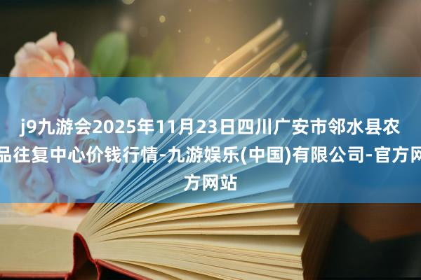 j9九游会2025年11月23日四川广安市邻水县农居品往复中心价钱行情-九游娱乐(中国)有限公司-官方网站
