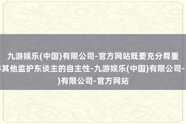 九游娱乐(中国)有限公司-官方网站既要充分尊重父母不详其他监护东谈主的自主性-九游娱乐(中国)有限公司-官方网站