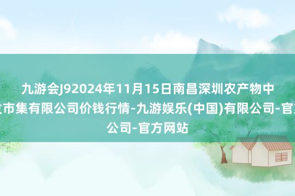 九游会J92024年11月15日南昌深圳农产物中心批发市集有限公司价钱行情-九游娱乐(中国)有限公司-官方网站
