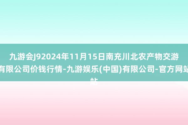 九游会J92024年11月15日南充川北农产物交游有限公司价钱行情-九游娱乐(中国)有限公司-官方网站